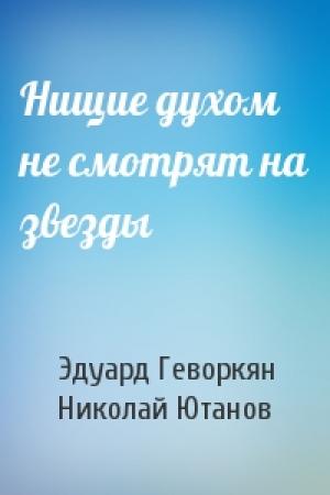 Обложка книги «Нищие духом не смотрят на звезды» — Эдуард Геворкян, Николай Ютанов