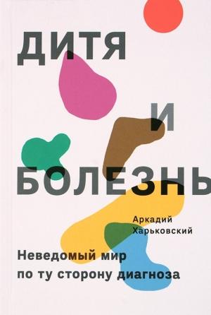 Обложка книги «Дитя и болезнь. Неведомый мир по ту сторону диагноза» — Аркадий Харьковский