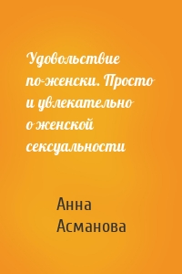 Удовольствие по-женски. Просто и увлекательно о женской сексуальности