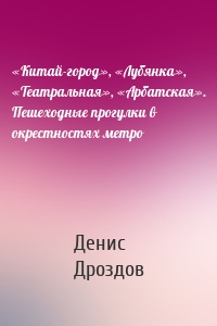 «Китай-город», «Лубянка», «Театральная», «Арбатская». Пешеходные прогулки в окрестностях метро