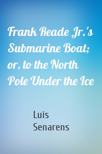 Frank Reade Jr.'s Submarine Boat; or, to the North Pole Under the Ice