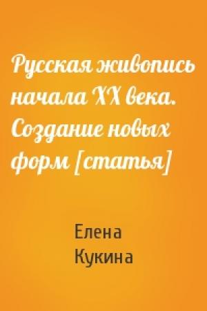 Обложка книги «Русская живопись начала ХХ века. Создание новых форм [статья]» — Елена Кукина