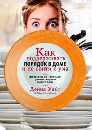 Обложка книги «Как поддерживать порядок в доме и не сойти с ума» — Дейна Уайт