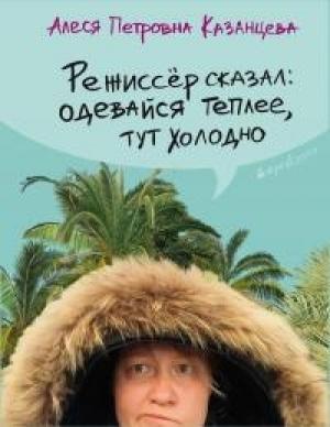 Обложка книги «Режиссёр сказал: одевайся теплее, тут холодно [сборник]» — Алеся Казанцева