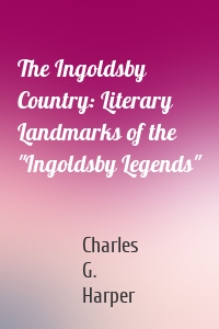 The Ingoldsby Country: Literary Landmarks of the "Ingoldsby Legends"