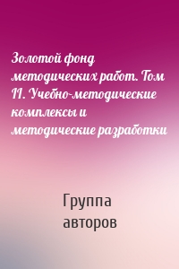 Золотой фонд методических работ. Том II. Учебно-методические комплексы и методические разработки