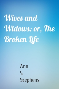 Wives and Widows; or, The Broken Life