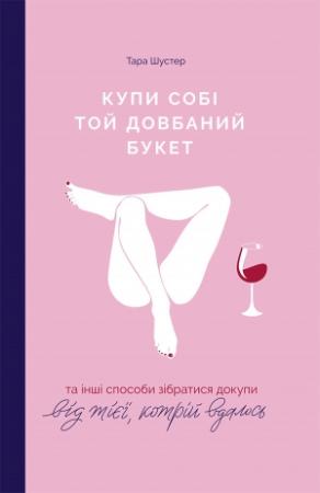 Обложка книги «Купи собі той довбаний букет: та інші способи зібратися докупи від тієї, котрій вдалося» — Тара Шустер