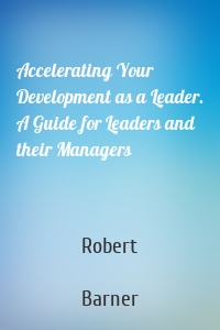Accelerating Your Development as a Leader. A Guide for Leaders and their Managers