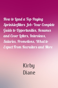 How to Land a Top-Paying Sprinklerfitters Job: Your Complete Guide to Opportunities, Resumes and Cover Letters, Interviews, Salaries, Promotions, What to Expect From Recruiters and More