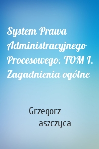 System Prawa Administracyjnego Procesowego. TOM I. Zagadnienia ogólne