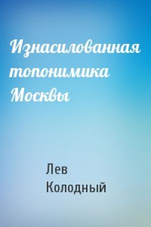 Обложка книги «Изнасилованная топонимика Москвы» — Лев Колодный