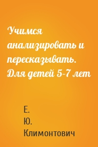 Учимся анализировать и пересказывать. Для детей 5–7 лет