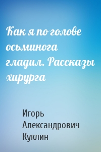 Как я по голове осьминога гладил. Рассказы хирурга