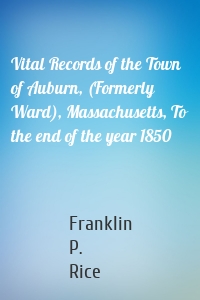 Vital Records of the Town of Auburn, (Formerly Ward), Massachusetts, To the end of the year 1850