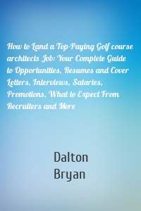 How to Land a Top-Paying Golf course architects Job: Your Complete Guide to Opportunities, Resumes and Cover Letters, Interviews, Salaries, Promotions, What to Expect From Recruiters and More