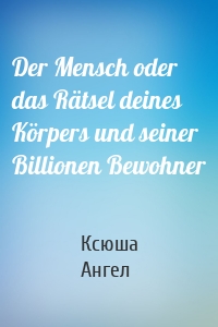 Der Mensch oder das Rätsel deines Körpers und seiner Billionen Bewohner