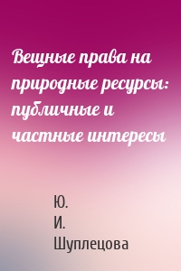 Вещные права на природные ресурсы: публичные и частные интересы