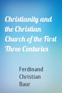 Christianity and the Christian Church of the First Three Centuries