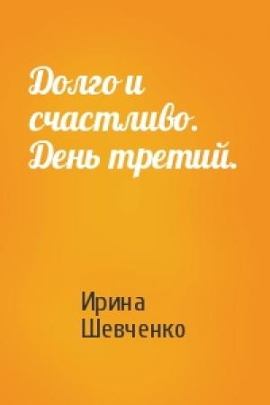 Обложка книги «Долго и счастливо. День третий.» — Ирина Сергеевна Шевченко