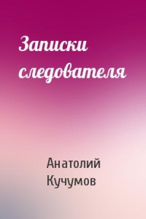 Обложка книги «Записки следователя» — Анатолий Кучумов