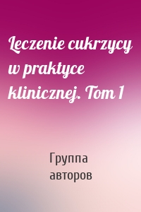 Leczenie cukrzycy w praktyce klinicznej. Tom 1