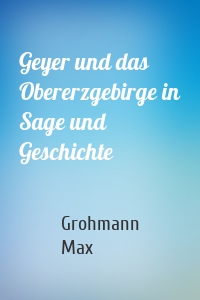 Geyer und das Obererzgebirge in Sage und Geschichte