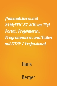 Automatisieren mit SIMATIC S7-300 im TIA Portal. Projektieren, Programmieren und Testen mit STEP 7 Professional