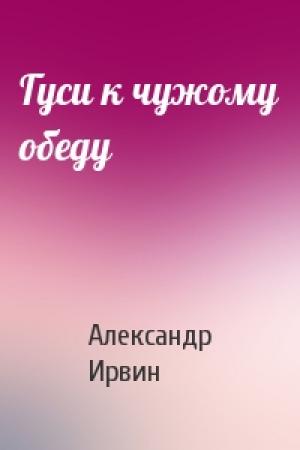 Обложка книги «Гуси к чужому обеду» — Александр Ирвин