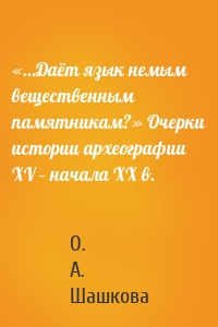 «…Даёт язык немым вещественным памятникам?» Очерки истории археографии XV – начала XX в.