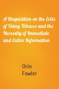 A Disquisition on the Evils of Using Tobacco and the Necessity of Immediate and Entire Reformation