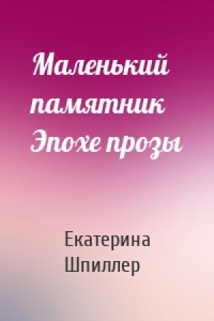 Обложка книги «Маленький памятник Эпохе прозы» — Екатерина Александровна Шпиллер