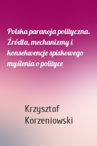 Polska paranoja polityczna. Źródła, mechanizmy i konsekwencje spiskowego myślenia o polityce