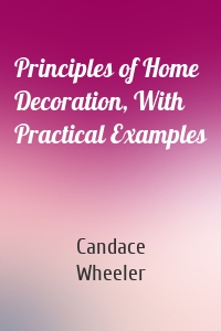 Principles of Home Decoration, With Practical Examples