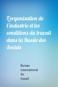 L'organisation de l'industrie et les conditions du travail dans la Russie des Soviets
