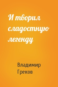 И творил сладостную легенду