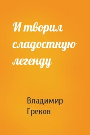 Обложка книги «И творил сладостную легенду» — Владимир Греков