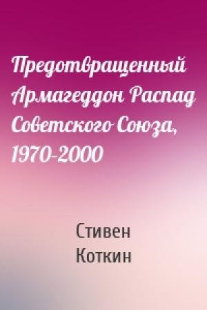 Обложка книги «Предотвращенный Армагеддон Распад Советского Союза, 1970–2000» — Стивен Коткин