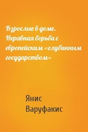 Обложка книги «Взрослые в доме. Неравная борьба с европейским «глубинным государством»» — Янис Варуфакис