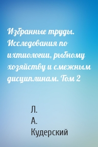 Избранные труды. Исследования по ихтиологии, рыбному хозяйству и смежным дисциплинам. Том 2