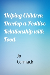 Helping Children Develop a Positive Relationship with Food