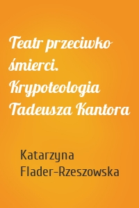 Teatr przeciwko śmierci. Krypoteologia Tadeusza Kantora