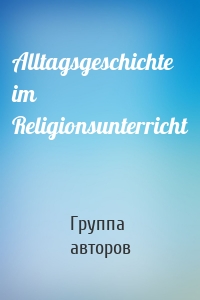Alltagsgeschichte im Religionsunterricht