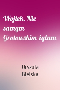 Wojtek. Nie samym Grotowskim żyłam