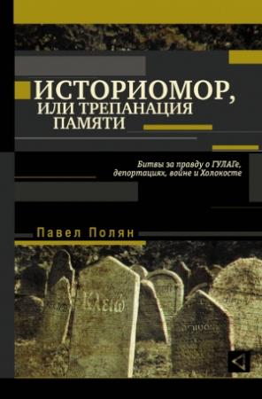 Обложка книги «Историмор, или Трепанация памяти. Битвы за правду о ГУЛАГе, депортациях, войне и Холокосте» — Павел Полян