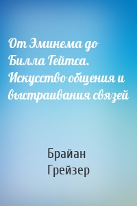 От Эминема до Билла Гейтса. Искусство общения и выстраивания связей