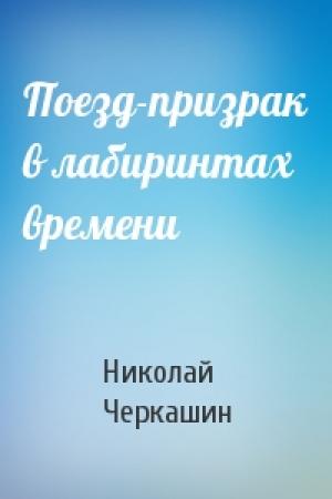 Обложка книги «Поезд-призрак в лабиринтах времени» — Николай Черкашин