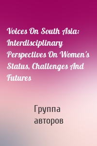 Voices On South Asia: Interdisciplinary Perspectives On Women's Status, Challenges And Futures