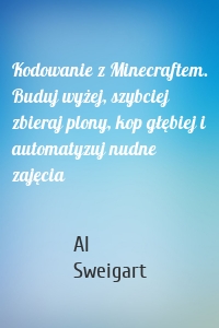 Kodowanie z Minecraftem. Buduj wyżej, szybciej zbieraj plony, kop głębiej i automatyzuj nudne zajęcia