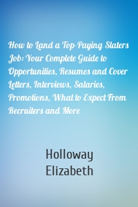 How to Land a Top-Paying Slaters Job: Your Complete Guide to Opportunities, Resumes and Cover Letters, Interviews, Salaries, Promotions, What to Expect From Recruiters and More
